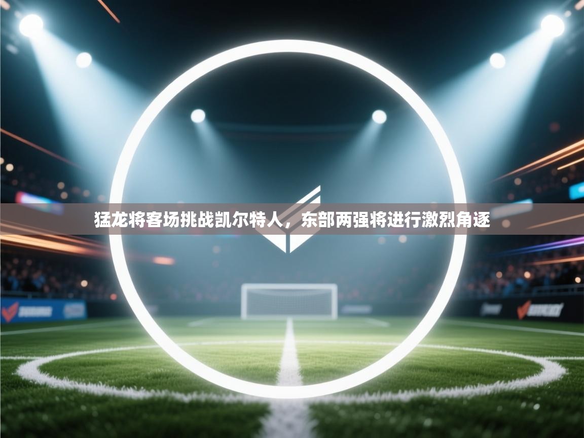 猛龙将客场挑战凯尔特人,东部两强将进行激烈角逐 第1张