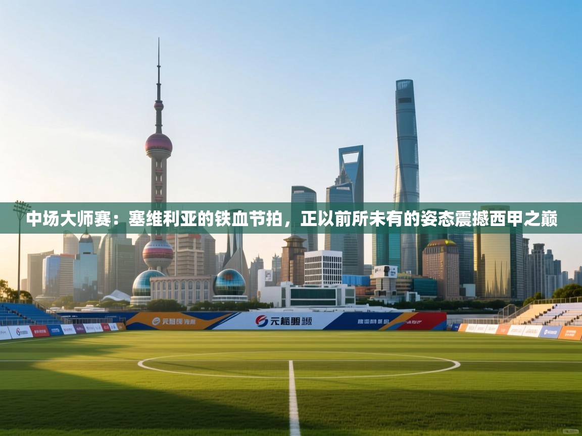 中场大师赛:塞维利亚的铁血节拍,正以前所未有的姿态震撼西甲之巅 第1张