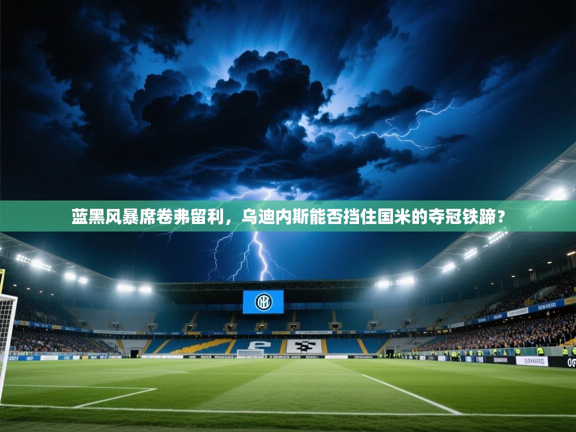 蓝黑风暴席卷弗留利,乌迪内斯能否挡住国米的夺冠铁蹄? 第1张