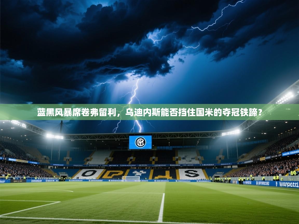 蓝黑风暴席卷弗留利,乌迪内斯能否挡住国米的夺冠铁蹄? 第2张