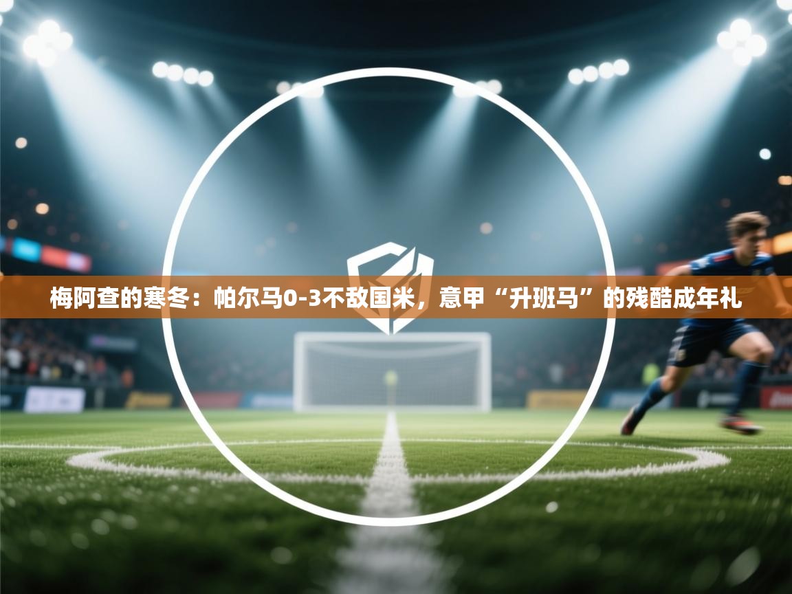 梅阿查的寒冬：帕尔马0-3不敌国米，意甲“升班马”的残酷成年礼  第2张