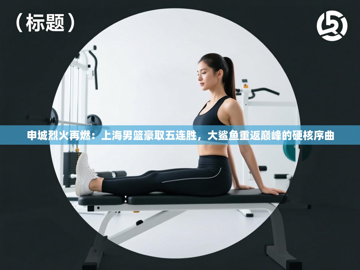 申城烈火再燃：上海男篮豪取五连胜，大鲨鱼重返巅峰的硬核序曲  第1张