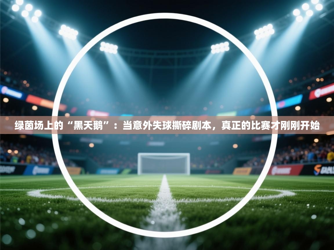 绿茵场上的“黑天鹅”：当意外失球撕碎剧本，真正的比赛才刚刚开始  第1张