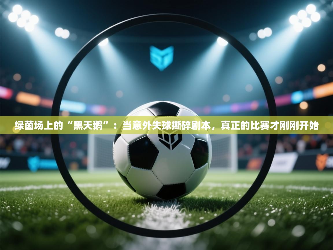 绿茵场上的“黑天鹅”：当意外失球撕碎剧本，真正的比赛才刚刚开始  第2张