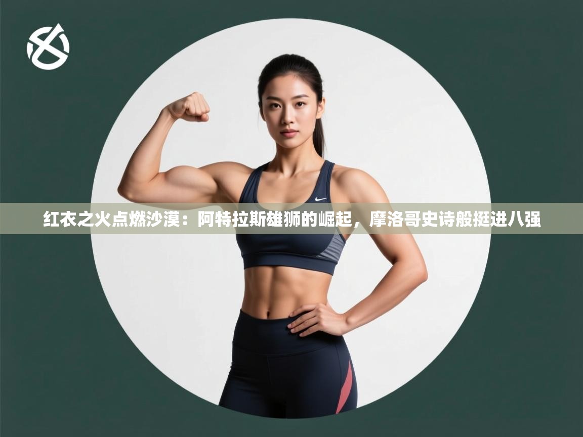 红衣之火点燃沙漠：阿特拉斯雄狮的崛起，摩洛哥史诗般挺进八强  第2张