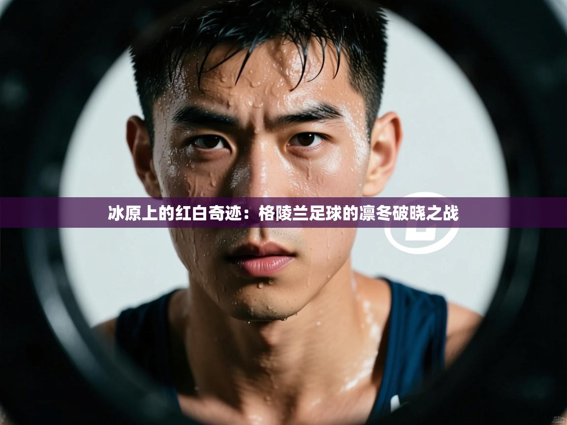 冰原上的红白奇迹:格陵兰足球的凛冬破晓之战 第2张