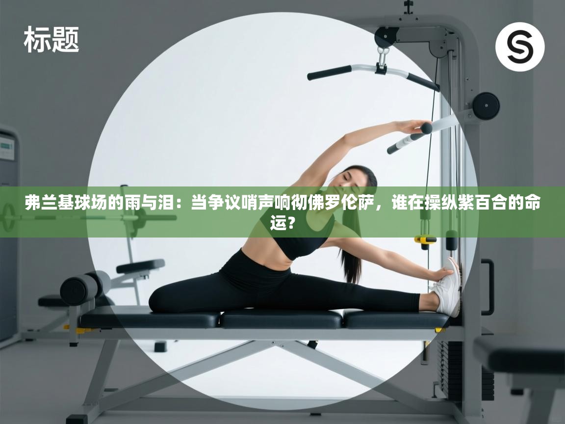 弗兰基球场的雨与泪:当争议哨声响彻佛罗伦萨,谁在操纵紫百合的命运? 第2张