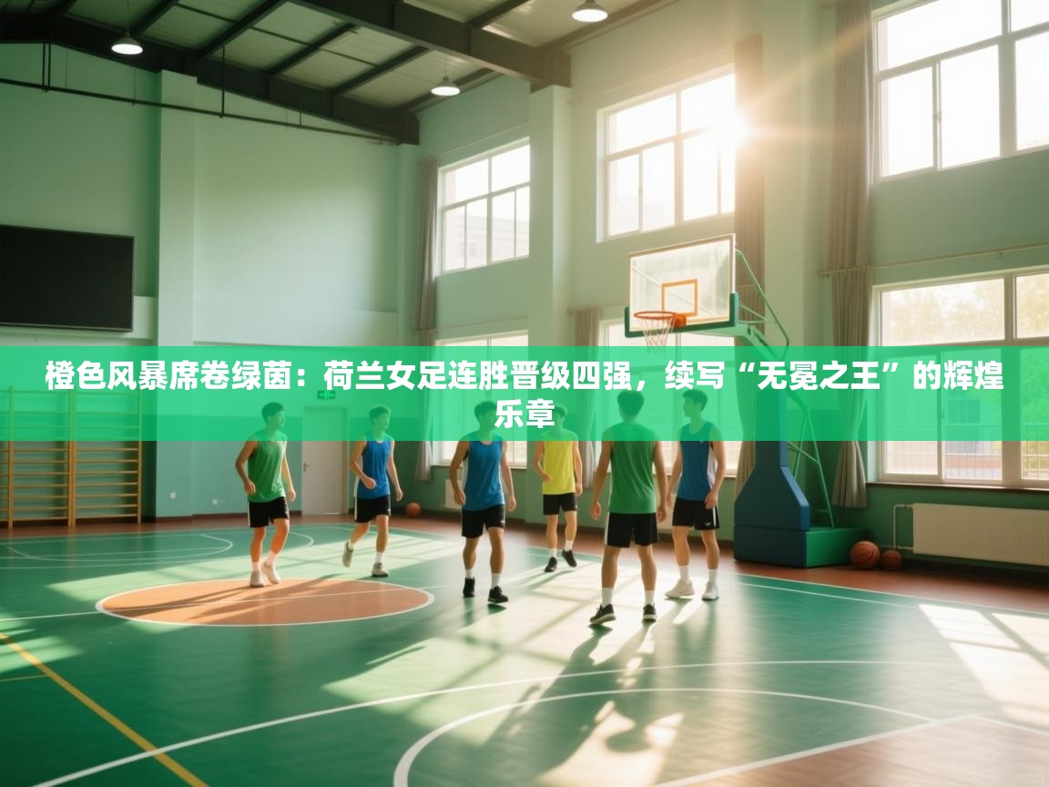 橙色风暴席卷绿茵:荷兰女足连胜晋级四强,续写“无冕之王”的辉煌乐章 第2张