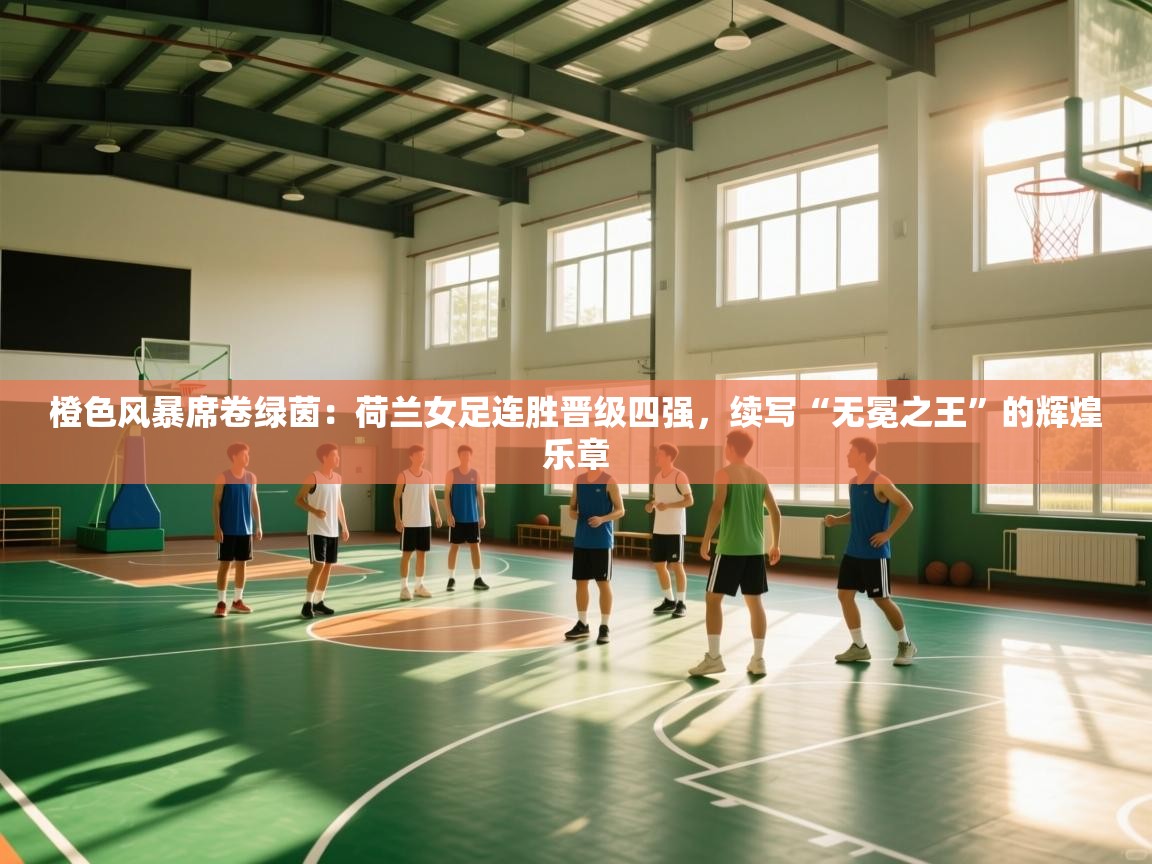 橙色风暴席卷绿茵:荷兰女足连胜晋级四强,续写“无冕之王”的辉煌乐章 第1张