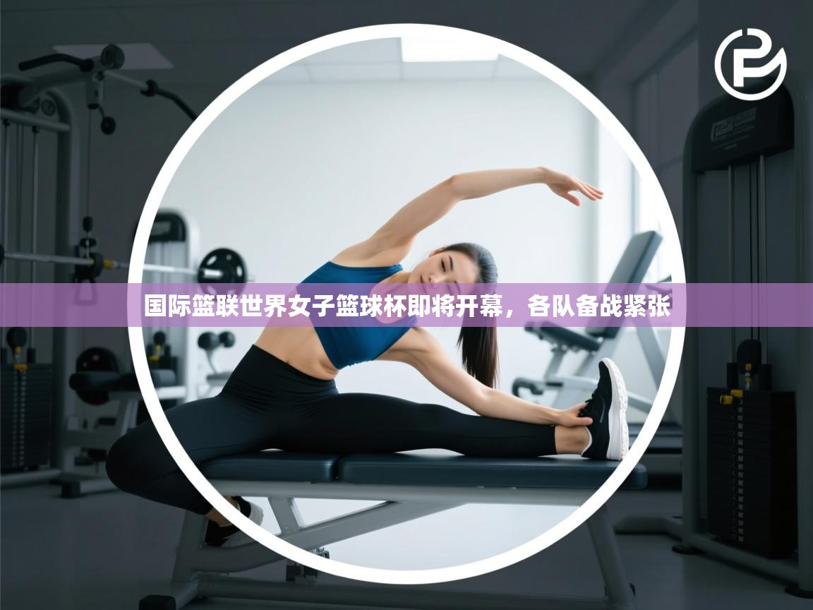 国际篮联世界女子篮球杯即将开幕，各队备战紧张  第2张