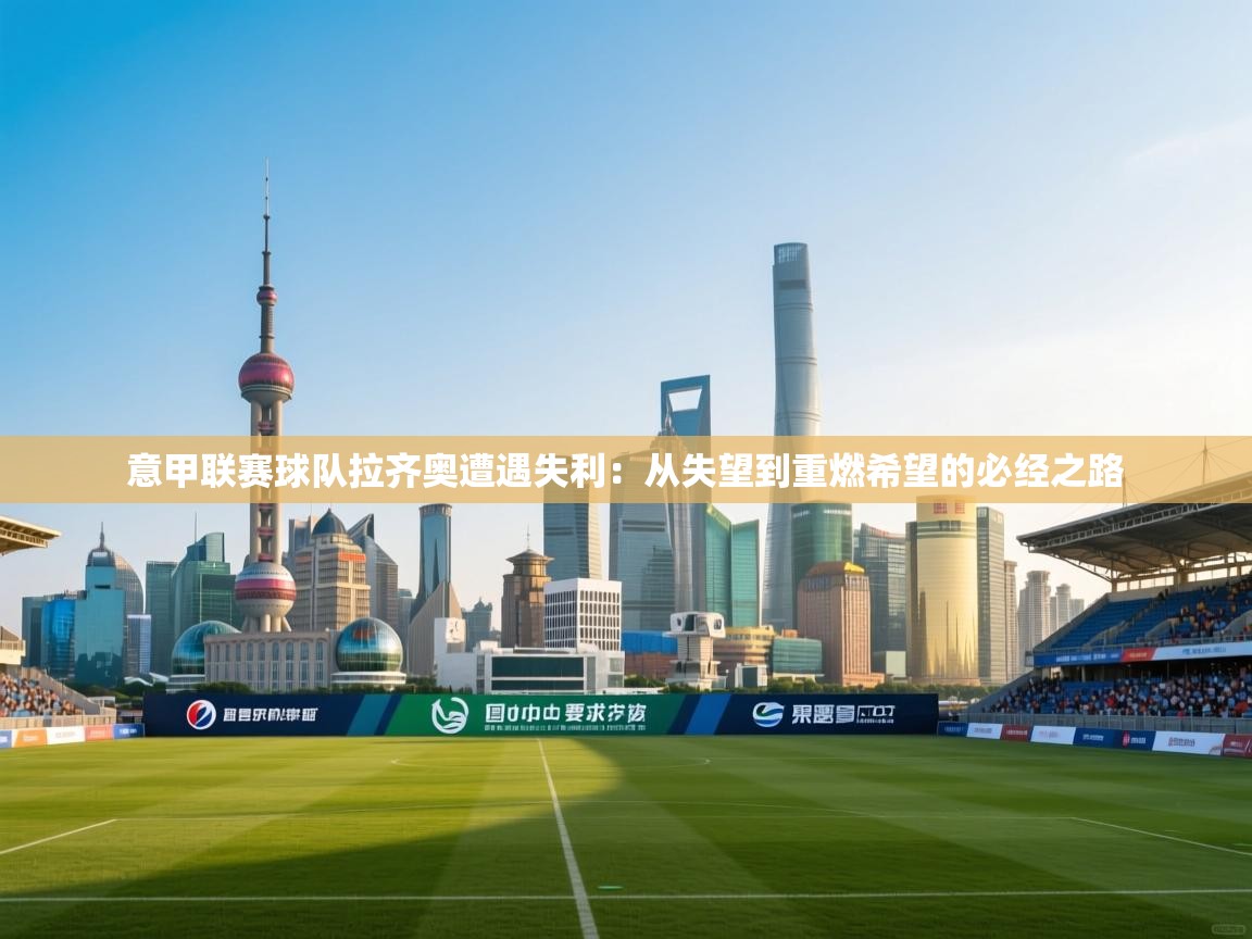 意甲联赛球队拉齐奥遭遇失利:从失望到重燃希望的必经之路 第2张