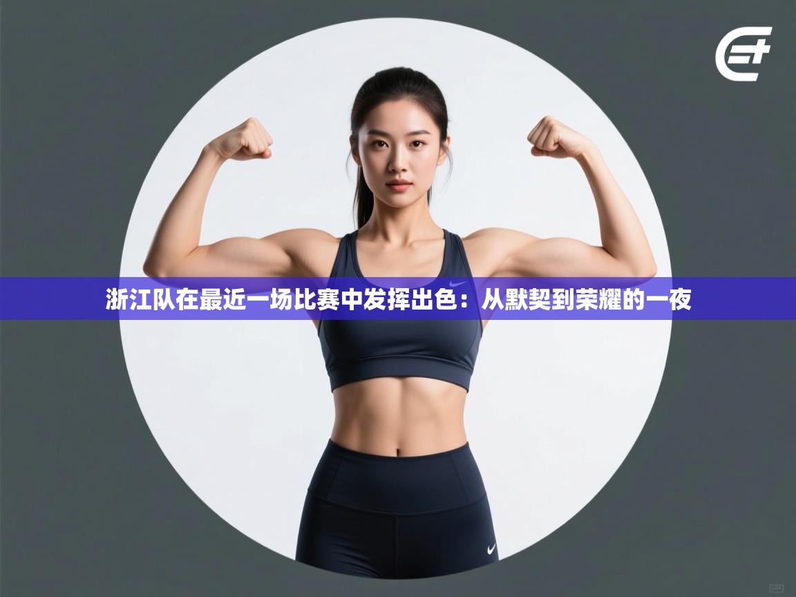 浙江队在最近一场比赛中发挥出色：从默契到荣耀的一夜  第2张